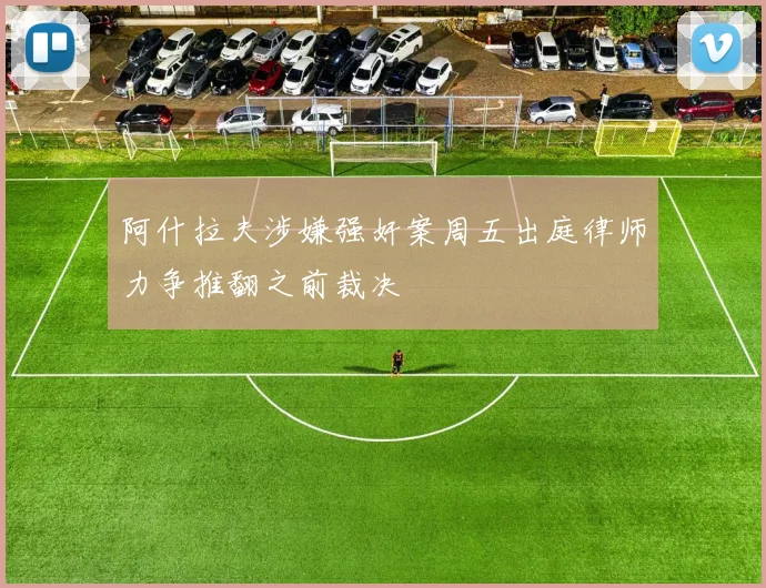 阿什拉夫涉嫌强奸案周五出庭律师力争推翻之前裁决