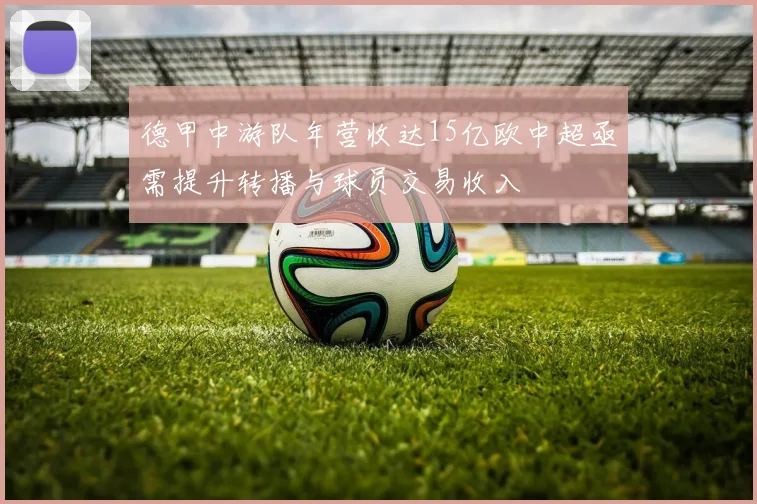 德甲中游队年营收达15亿欧中超亟需提升转播与球员交易收入