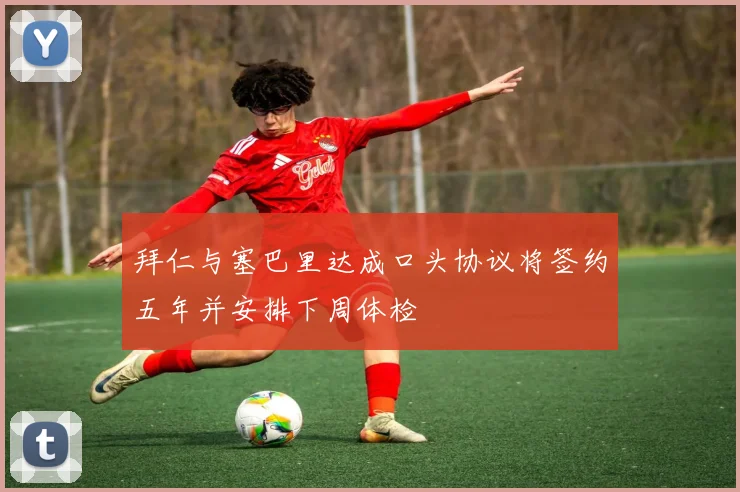 拜仁与塞巴里达成口头协议将签约五年并安排下周体检
