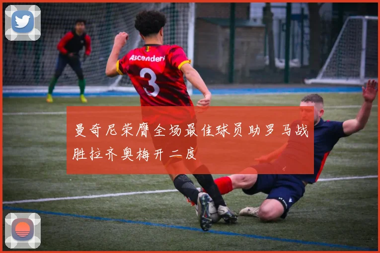 曼奇尼荣膺全场最佳球员助罗马战胜拉齐奥梅开二度