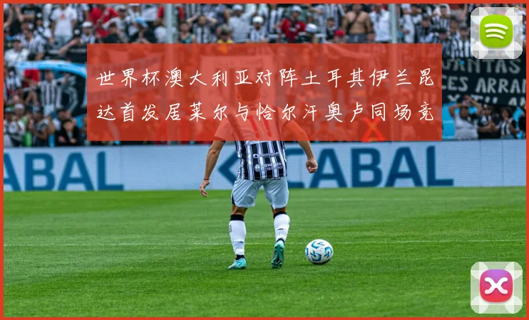 世界杯澳大利亚对阵土耳其伊兰昆达首发居莱尔与恰尔汗奥卢同场竞技