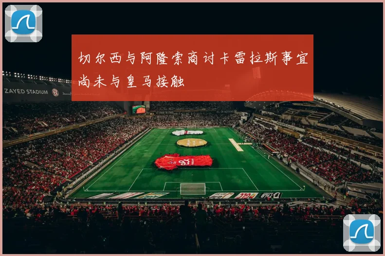 切尔西与阿隆索商讨卡雷拉斯事宜尚未与皇马接触