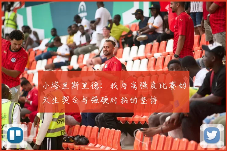 小塔里斯里德：我与高强度比赛的天生契合与强硬对抗的坚持