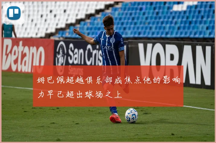 姆巴佩超越俱乐部成焦点他的影响力早已超出球场之上