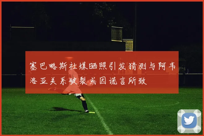 塞巴略斯社媒晒照引发猜测与阿韦洛亚关系破裂或因谎言所致