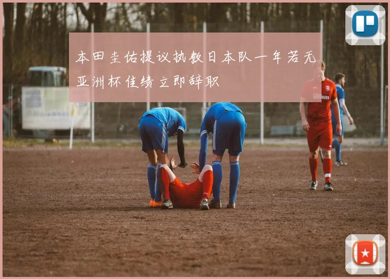 本田圭佑提议执教日本队一年若无亚洲杯佳绩立即辞职