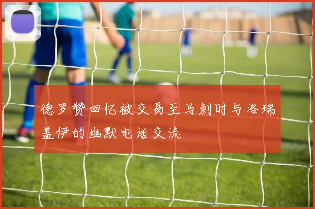 德罗赞回忆被交易至马刺时与洛瑞盖伊的幽默电话交流